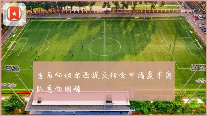 吉乌向切尔西提交转会申请夏季离队意向明确