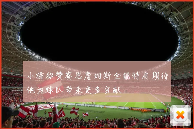 小桥称赞赛恩詹姆斯全能特质期待他为球队带来更多贡献
