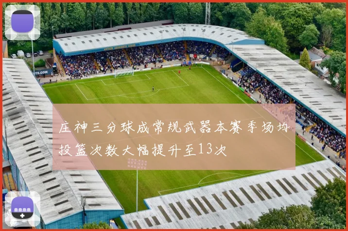 庄神三分球成常规武器本赛季场均投篮次数大幅提升至13次