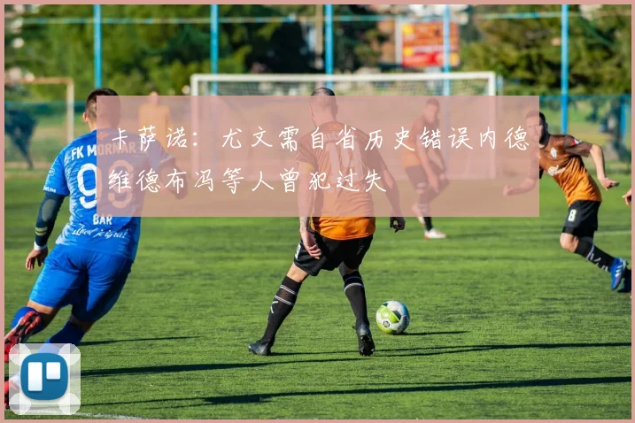 卡萨诺：尤文需自省历史错误内德维德布冯等人曾犯过失